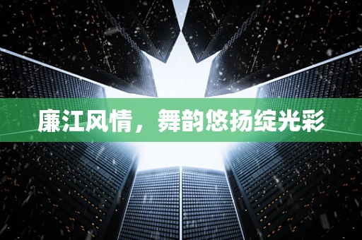 廉江风情，舞韵悠扬绽光彩