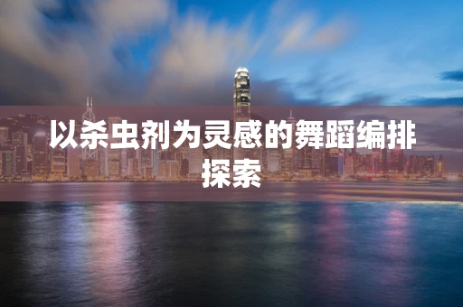 以杀虫剂为灵感的舞蹈编排探索