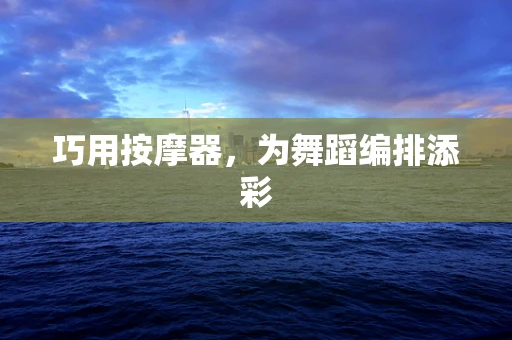 巧用按摩器，为舞蹈编排添彩