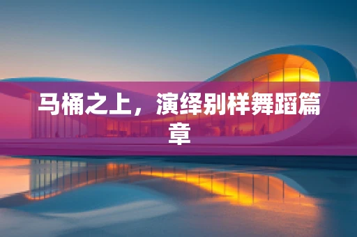 马桶之上，演绎别样舞蹈篇章
