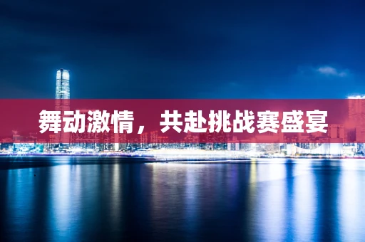 舞动激情，共赴挑战赛盛宴