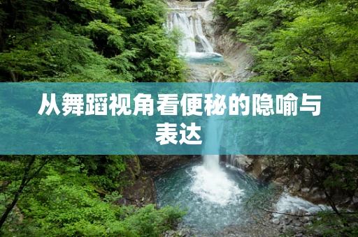 从舞蹈视角看便秘的隐喻与表达