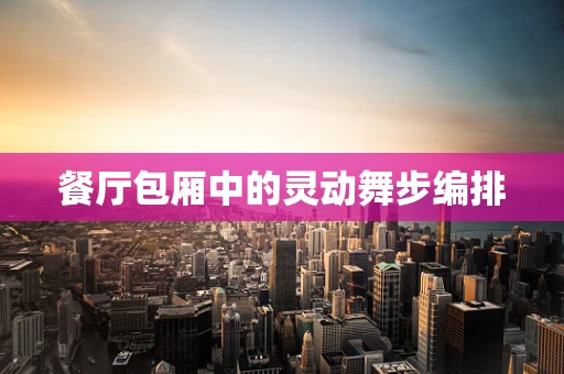 餐厅包厢中的灵动舞步编排