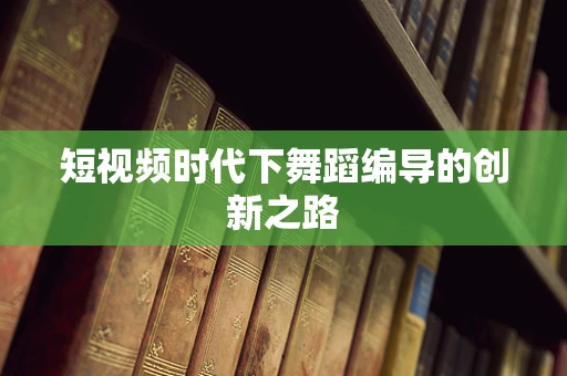 短视频时代下舞蹈编导的创新之路