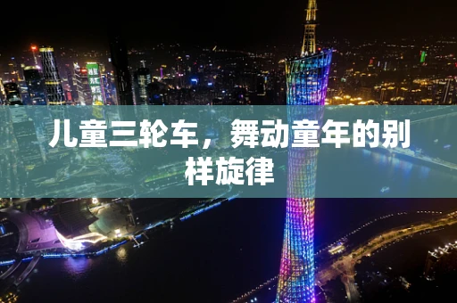 儿童三轮车，舞动童年的别样旋律
