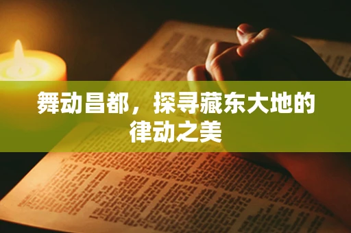 舞动昌都，探寻藏东大地的律动之美