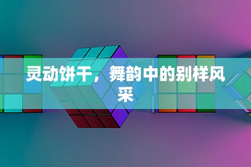 灵动饼干，舞韵中的别样风采