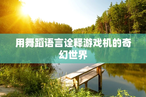 用舞蹈语言诠释游戏机的奇幻世界