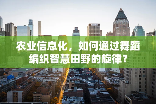 农业信息化，如何通过舞蹈编织智慧田野的旋律？