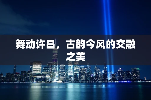 舞动许昌，古韵今风的交融之美