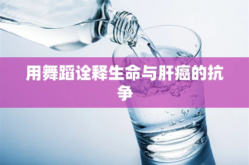 用舞蹈诠释生命与肝癌的抗争