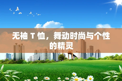 无袖 T 恤，舞动时尚与个性的精灵