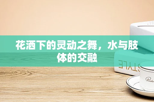 花洒下的灵动之舞，水与肢体的交融