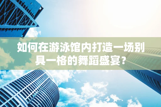 如何在游泳馆内打造一场别具一格的舞蹈盛宴？