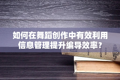 如何在舞蹈创作中有效利用信息管理提升编导效率？