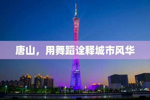 唐山，用舞蹈诠释城市风华