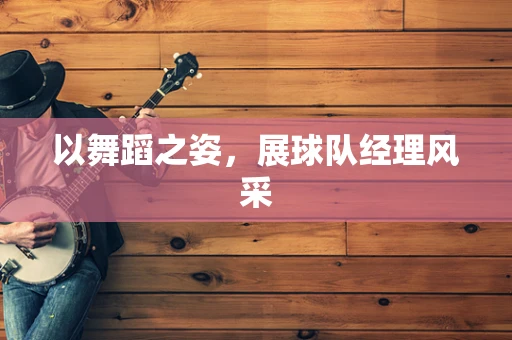 以舞蹈之姿，展球队经理风采