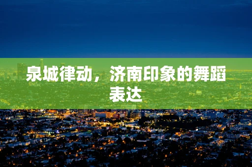 泉城律动，济南印象的舞蹈表达