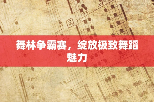 舞林争霸赛，绽放极致舞蹈魅力