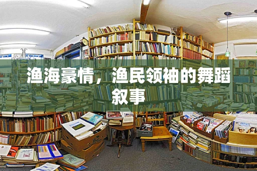 渔海豪情，渔民领袖的舞蹈叙事