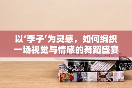 以‘李子’为灵感，如何编织一场视觉与情感的舞蹈盛宴？