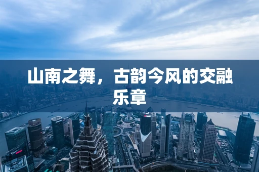 山南之舞，古韵今风的交融乐章