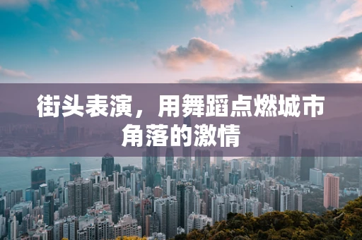 街头表演，用舞蹈点燃城市角落的激情