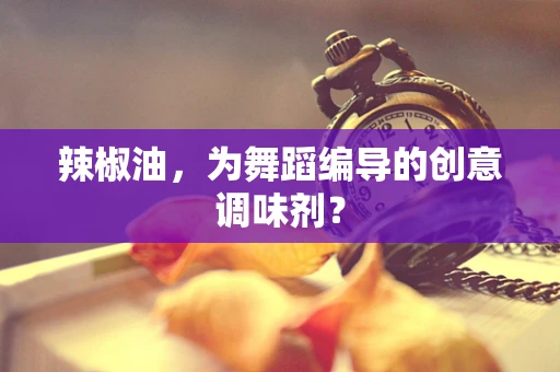 辣椒油，为舞蹈编导的创意调味剂？