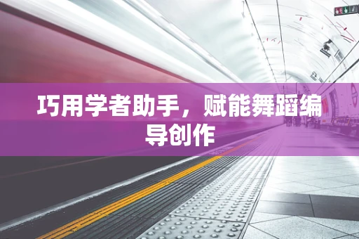 巧用学者助手，赋能舞蹈编导创作