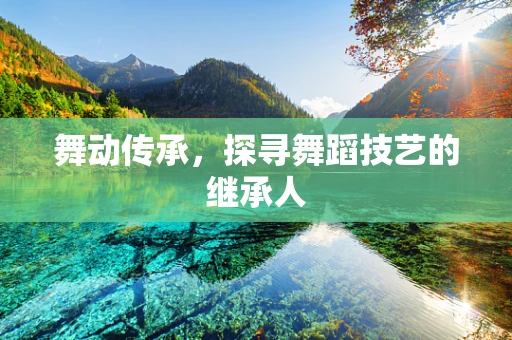 舞动传承，探寻舞蹈技艺的继承人