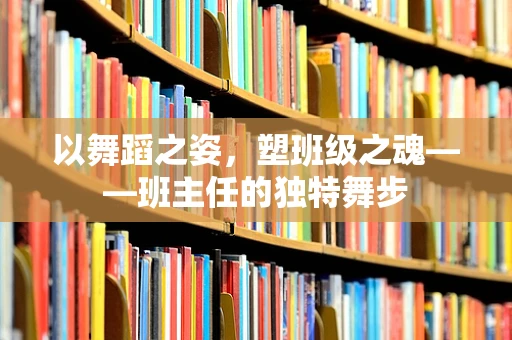 以舞蹈之姿，塑班级之魂——班主任的独特舞步