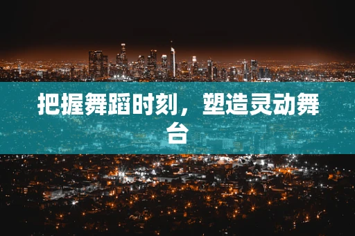 把握舞蹈时刻，塑造灵动舞台