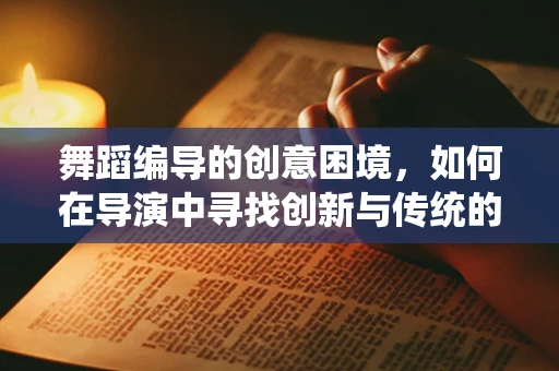 舞蹈编导的创意困境，如何在导演中寻找创新与传统的平衡？