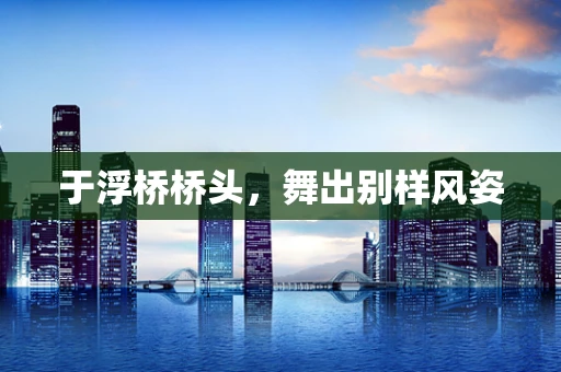 于浮桥桥头，舞出别样风姿