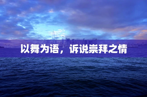 以舞为语，诉说崇拜之情