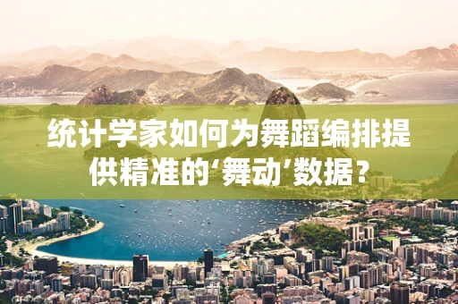 统计学家如何为舞蹈编排提供精准的‘舞动’数据？