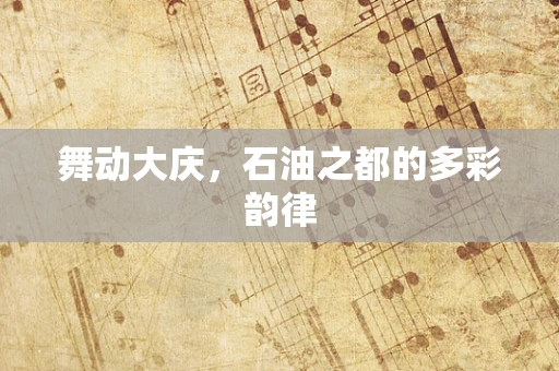 舞动大庆，石油之都的多彩韵律