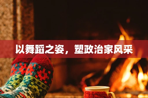 以舞蹈之姿，塑政治家风采