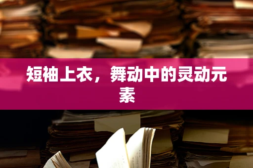 短袖上衣，舞动中的灵动元素