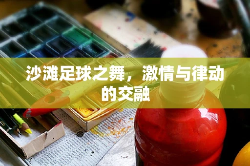沙滩足球之舞，激情与律动的交融