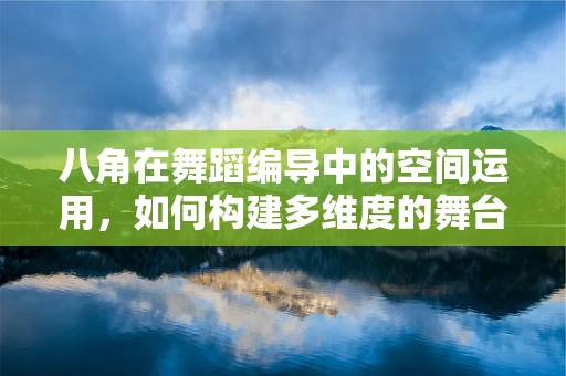 八角在舞蹈编导中的空间运用，如何构建多维度的舞台视觉？