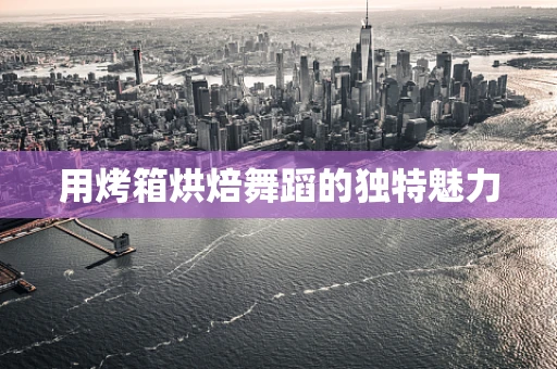 用烤箱烘焙舞蹈的独特魅力