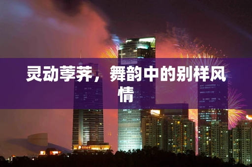 灵动荸荠，舞韵中的别样风情