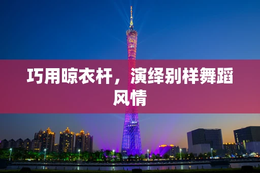巧用晾衣杆，演绎别样舞蹈风情