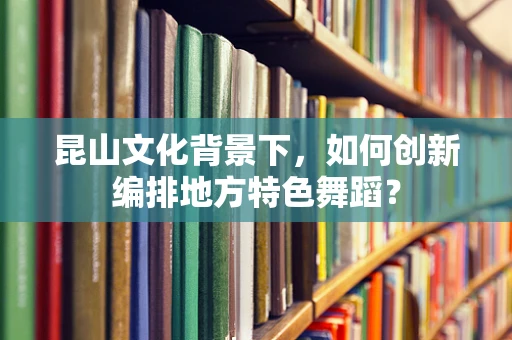 昆山文化背景下，如何创新编排地方特色舞蹈？