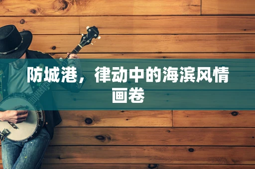防城港，律动中的海滨风情画卷