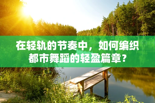 在轻轨的节奏中，如何编织都市舞蹈的轻盈篇章？