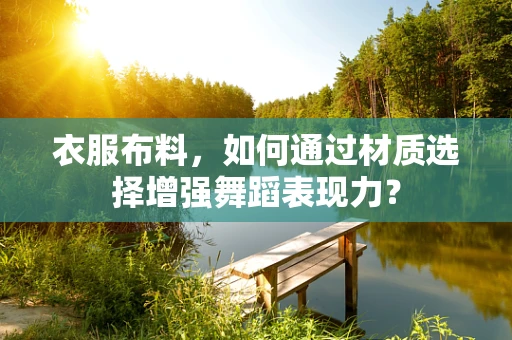 衣服布料，如何通过材质选择增强舞蹈表现力？