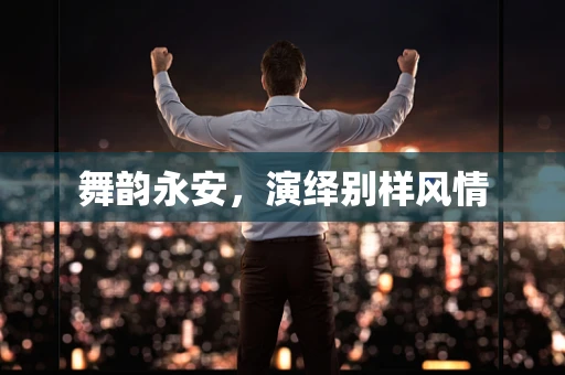 舞韵永安，演绎别样风情