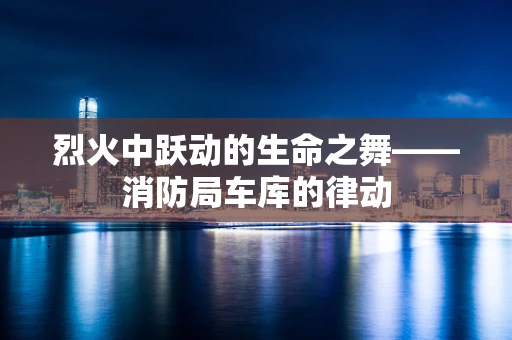 烈火中跃动的生命之舞——消防局车库的律动